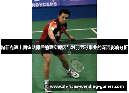 陶菲克退出国家队背后的真实原因与对羽毛球事业的深远影响分析 陶菲克退出国家队背后的真实原因与对羽毛球事业的深远影响分析