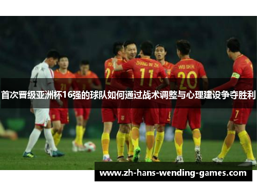 首次晋级亚洲杯16强的球队如何通过战术调整与心理建设争夺胜利 首次晋级亚洲杯16强的球队如何通过战术调整与心理建设争夺胜利