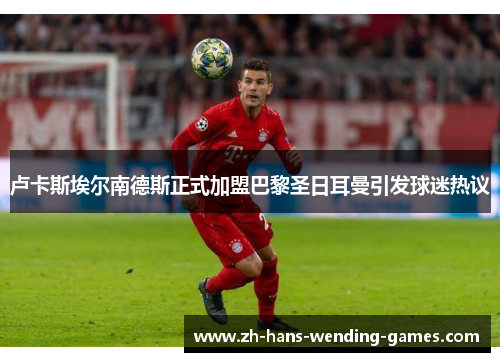 卢卡斯埃尔南德斯正式加盟巴黎圣日耳曼引发球迷热议