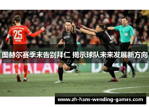 图赫尔赛季末告别拜仁 揭示球队未来发展新方向
