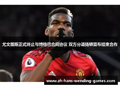 尤文图斯正式终止与博格巴合同协议 双方分道扬镳宣布结束合作